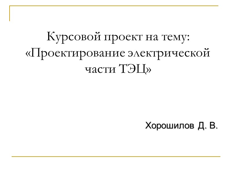 Хорошилов Д. В. Курсовой проект на тему: «Проектирование электрической части ТЭЦ» Хорошилов Д. В. Курсовой проект на тему: «Проектирование электрической части ТЭЦ»